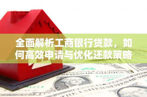 清浦全面解析工商银行贷款，如何高效申请与优化还款策略
