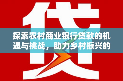 清浦探索农村商业银行贷款的机遇与挑战，助力乡村振兴的金融引擎