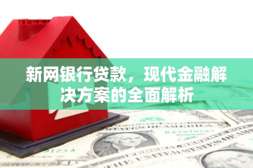 清浦新网银行贷款，现代金融解决方案的全面解析