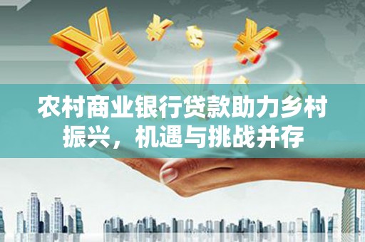 清浦农村商业银行贷款助力乡村振兴，机遇与挑战并存