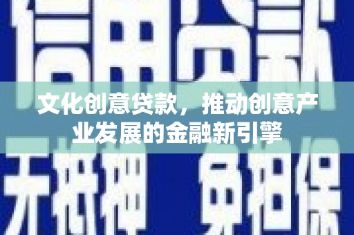 清浦文化创意贷款，推动创意产业发展的金融新引擎