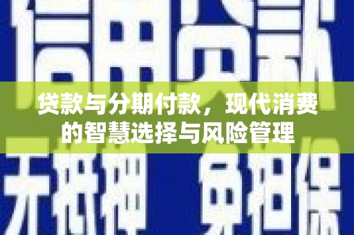 清浦贷款与分期付款，现代消费的智慧选择与风险管理