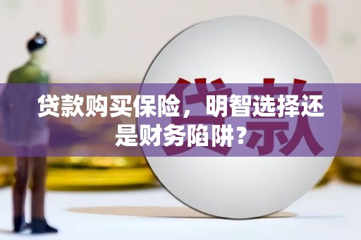 清浦贷款购买保险，明智选择还是财务陷阱？