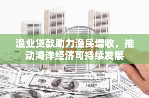 清浦渔业贷款助力渔民增收，推动海洋经济可持续发展
