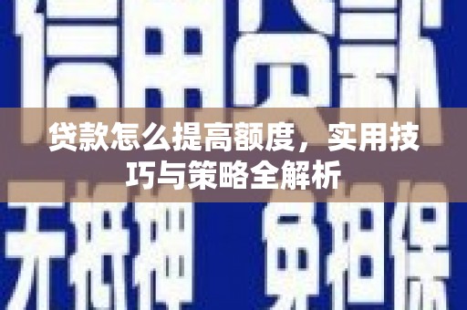 清浦贷款怎么提高额度，实用技巧与策略全解析