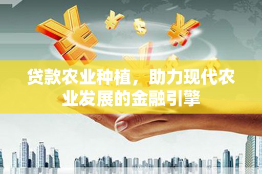 清浦贷款农业种植，助力现代农业发展的金融引擎