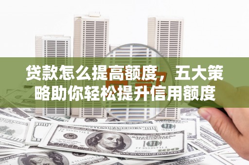 清浦贷款怎么提高额度，五大策略助你轻松提升信用额度