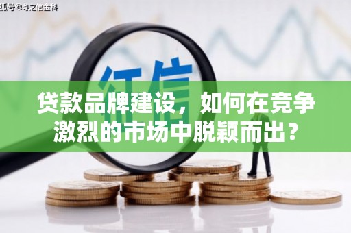 清浦贷款品牌建设，如何在竞争激烈的市场中脱颖而出？