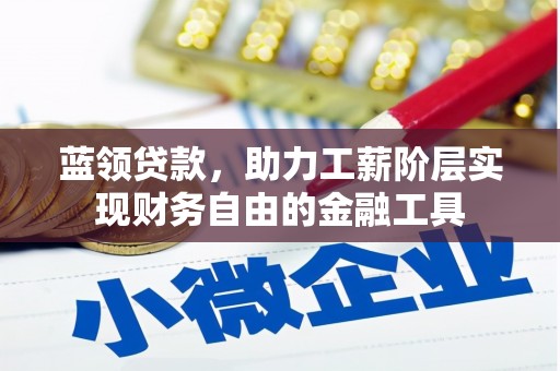 清浦蓝领贷款，助力工薪阶层实现财务自由的金融工具