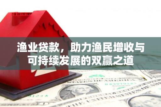 清浦渔业贷款，助力渔民增收与可持续发展的双赢之道