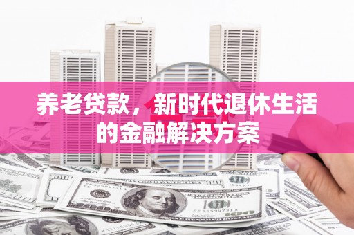 清浦养老贷款，新时代退休生活的金融解决方案
