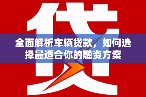 清浦全面解析车辆贷款，如何选择最适合你的融资方案