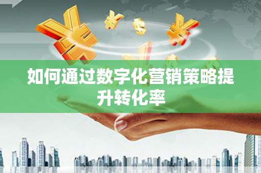 清浦如何通过数字化营销策略提升转化率