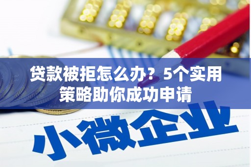 清浦贷款被拒怎么办？5个实用策略助你成功申请