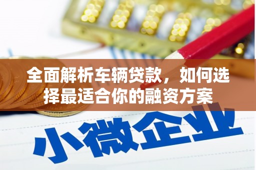 清浦全面解析车辆贷款，如何选择最适合你的融资方案