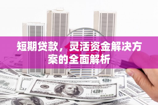 清浦短期贷款，灵活资金解决方案的全面解析