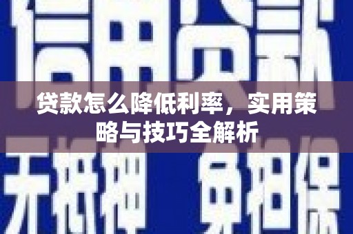 清浦贷款怎么降低利率，实用策略与技巧全解析