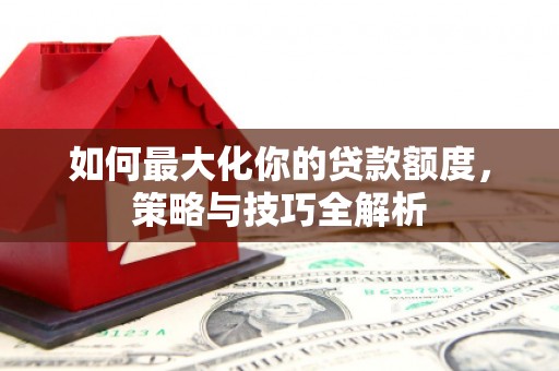 清浦如何最大化你的贷款额度，策略与技巧全解析