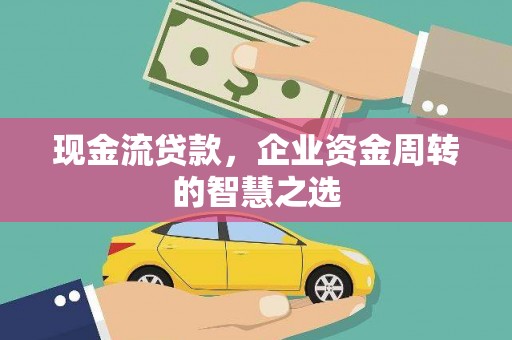 清浦现金流贷款，企业资金周转的智慧之选