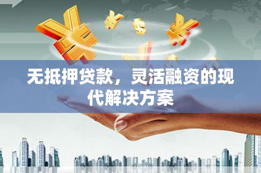 清浦无抵押贷款，灵活融资的现代解决方案