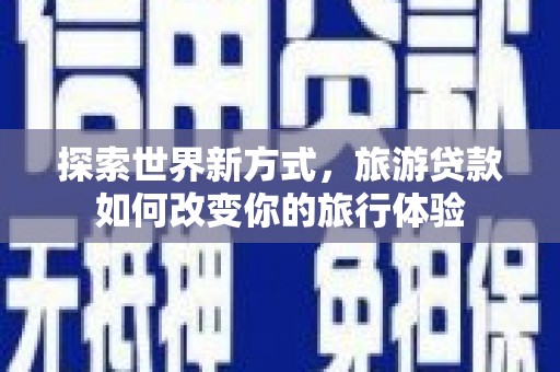 清浦探索世界新方式，旅游贷款如何改变你的旅行体验