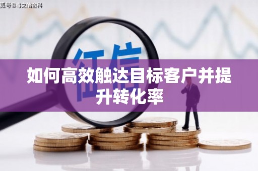 清浦如何高效触达目标客户并提升转化率