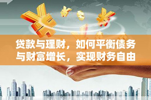 清浦贷款与理财，如何平衡债务与财富增长，实现财务自由